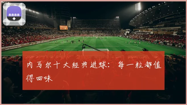 内马尔十大经典进球：每一粒都值得回味