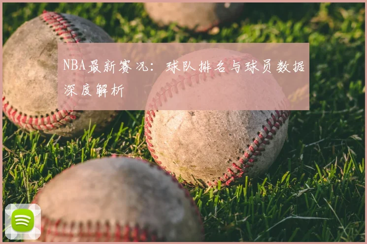 NBA最新赛况:球队排名与球员数据深度解析