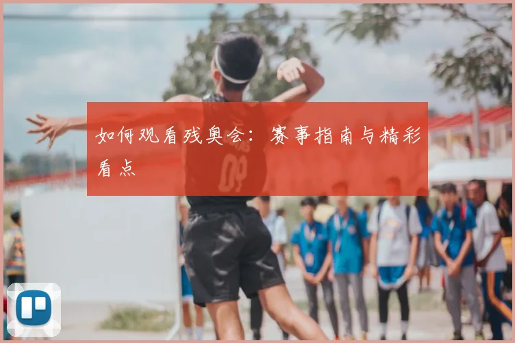 如何观看残奥会：赛事指南与精彩看点