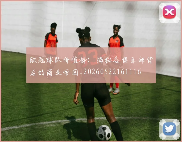 欧冠球队价值榜：揭秘各俱乐部背后的商业帝国_20260522161116