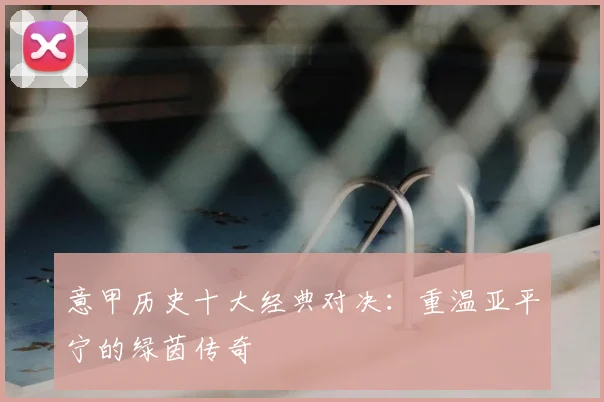 意甲历史十大经典对决:重温亚平宁的绿茵传奇