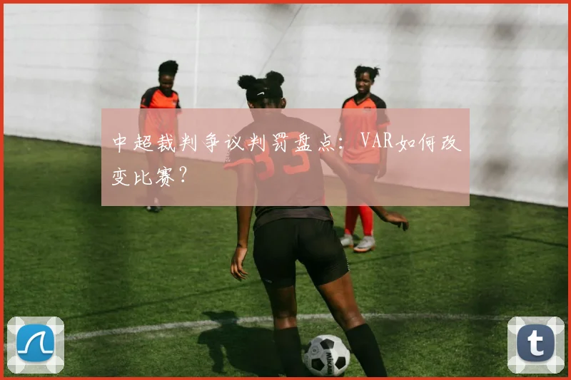 中超裁判争议判罚盘点：VAR如何改变比赛？