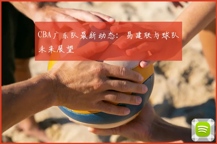 CBA广东队最新动态：易建联与球队未来展望