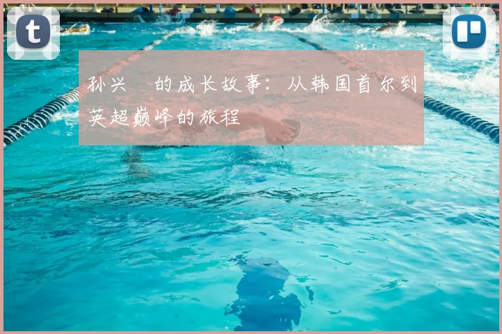 孙兴慜的成长故事:从韩国首尔到英超巅峰的旅程