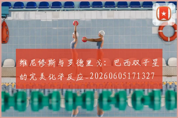 维尼修斯与罗德里戈：巴西双子星的完美化学反应_20260605171327