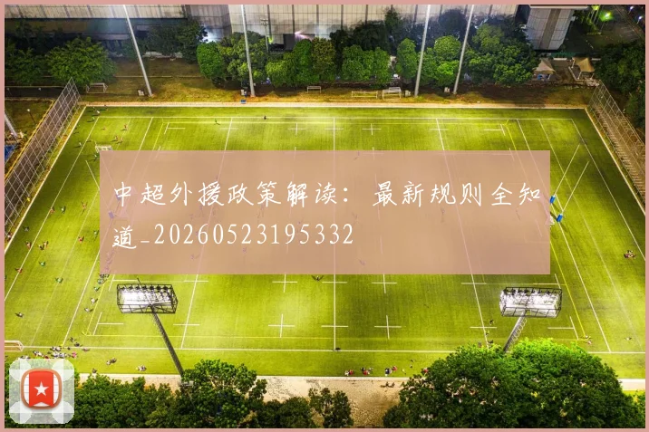 中超外援政策解读：最新规则全知道_20260523195332