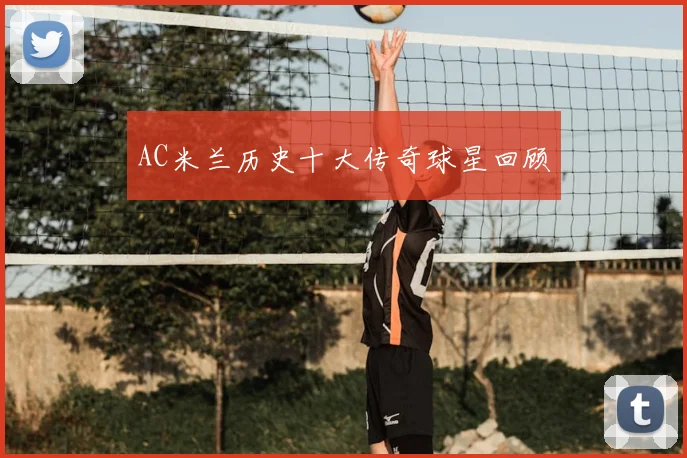 AC米兰历史十大传奇球星回顾