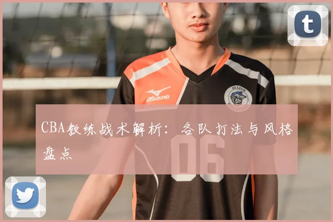 CBA教练战术解析：各队打法与风格盘点