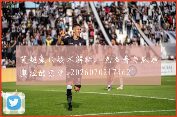 英超豪门战术解析：克洛普与瓜迪奥拉的哲学_20260702174621
