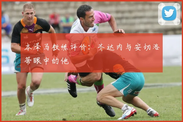 本泽马教练评价：齐达内与安切洛蒂眼中的他