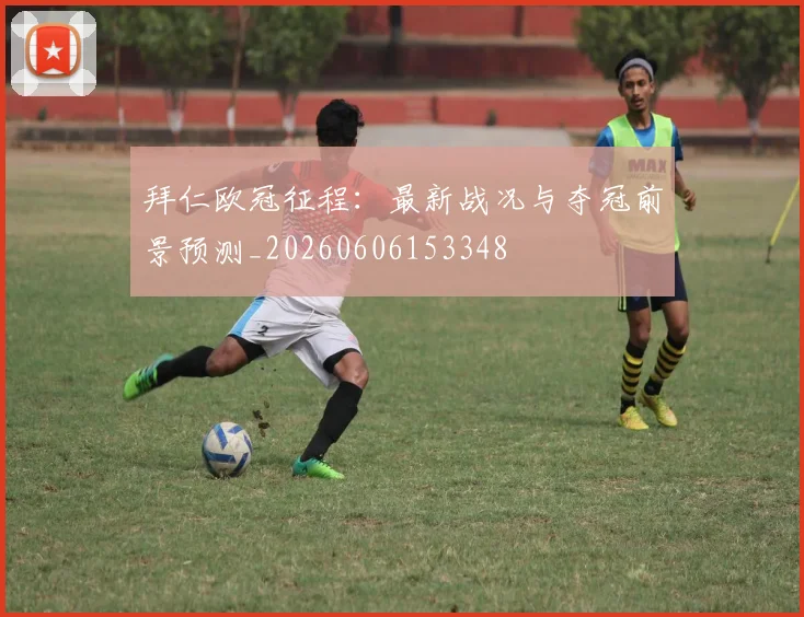 拜仁欧冠征程：最新战况与夺冠前景预测_20260606153348
