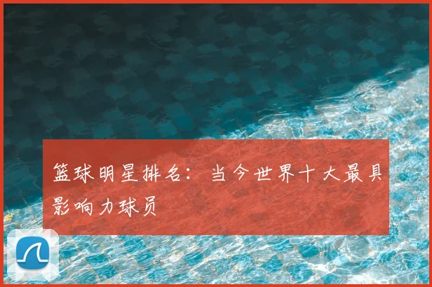 篮球明星排名：当今世界十大最具影响力球员