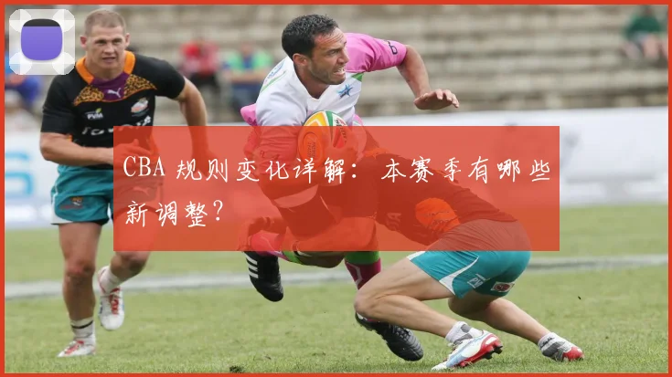 CBA 规则变化详解：本赛季有哪些新调整？
