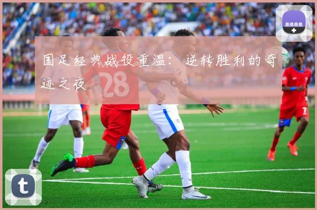 国足经典战役重温：逆转胜利的奇迹之夜
