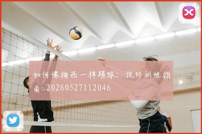 如何像梅西一样踢球:技巧训练指南_20260527112046