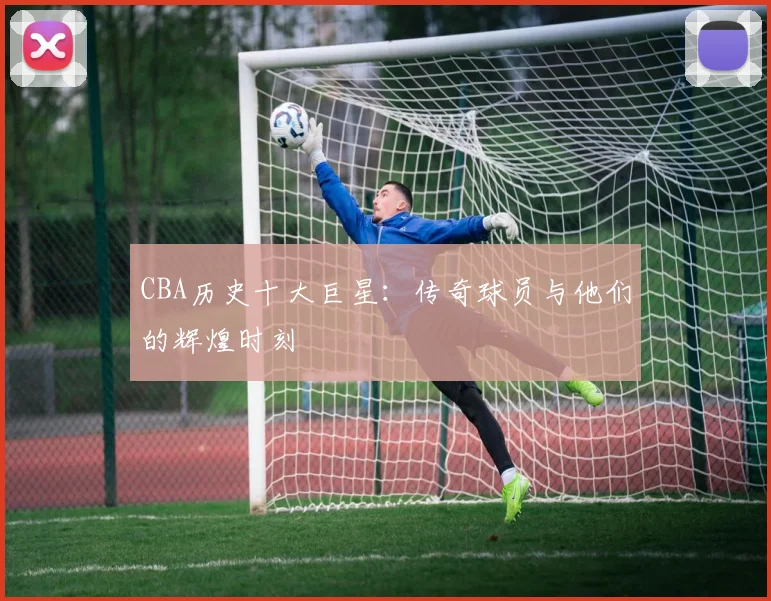 CBA历史十大巨星:传奇球员与他们的辉煌时刻