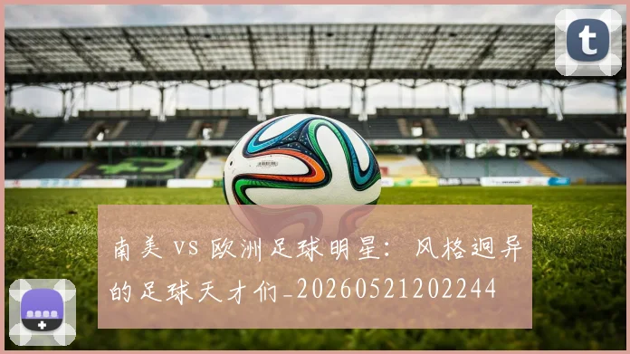 南美 vs 欧洲足球明星：风格迥异的足球天才们_20260521202244