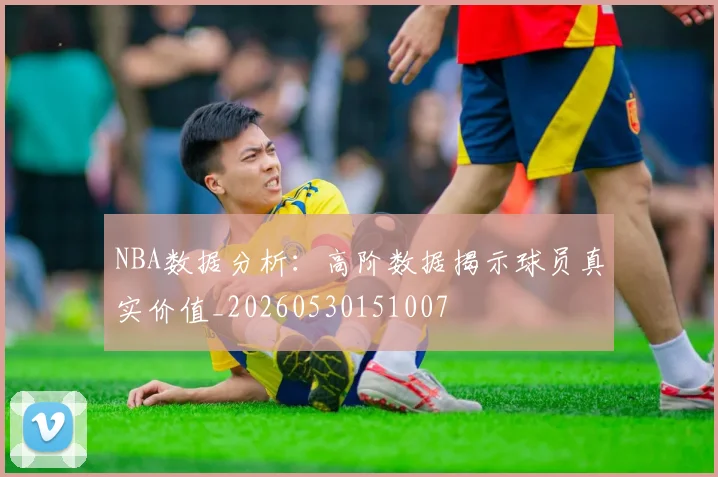 NBA数据分析:高阶数据揭示球员真实价值_20260530151007