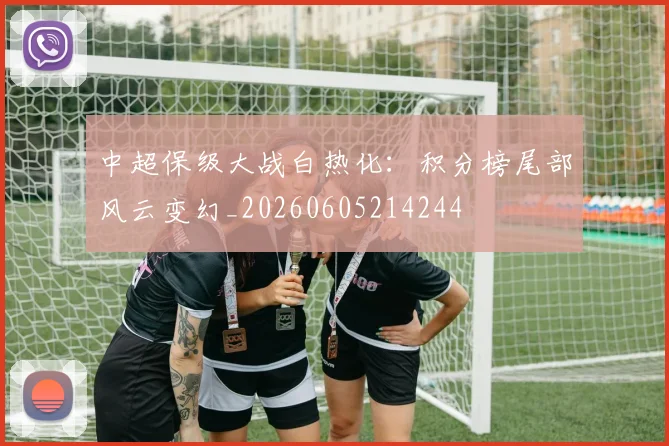 中超保级大战白热化：积分榜尾部风云变幻_20260605214244