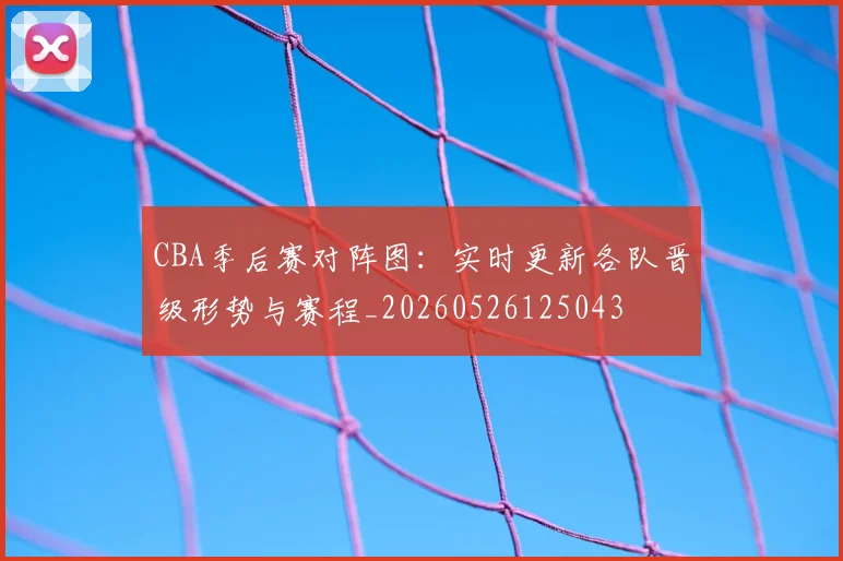 CBA季后赛对阵图:实时更新各队晋级形势与赛程_20260526125043