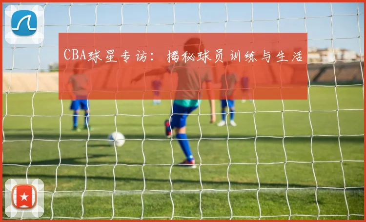 CBA球星专访：揭秘球员训练与生活