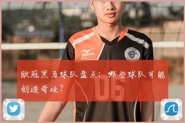 欧冠黑马球队盘点:哪些球队可能创造奇迹?