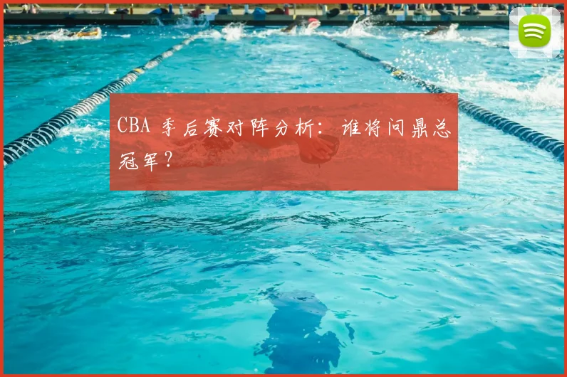 CBA 季后赛对阵分析：谁将问鼎总冠军？