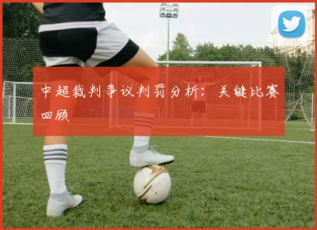 中超裁判争议判罚分析：关键比赛回顾