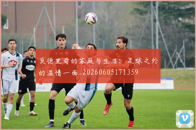 莫德里奇的家庭与生活：足球之外的温情一面_20260605171359