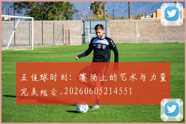 五佳球时刻：赛场上的艺术与力量完美结合_20260605214551