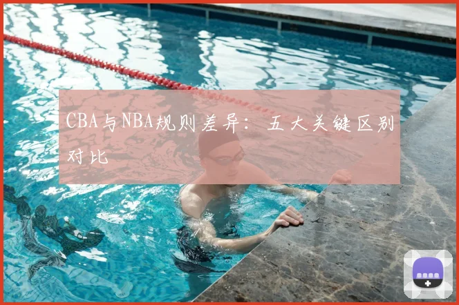 CBA与NBA规则差异:五大关键区别对比