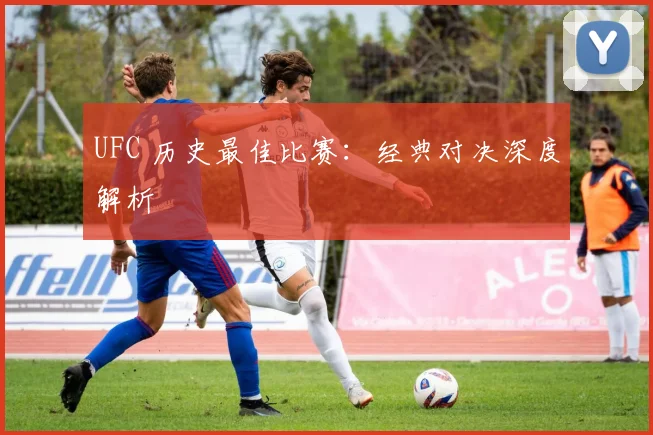 UFC 历史最佳比赛：经典对决深度解析