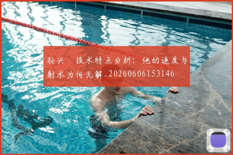 孙兴慜技术特点分析：他的速度与射术为何无解_20260606153146