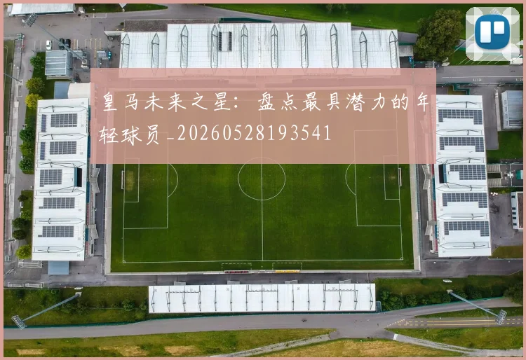 皇马未来之星:盘点最具潜力的年轻球员_20260528193541