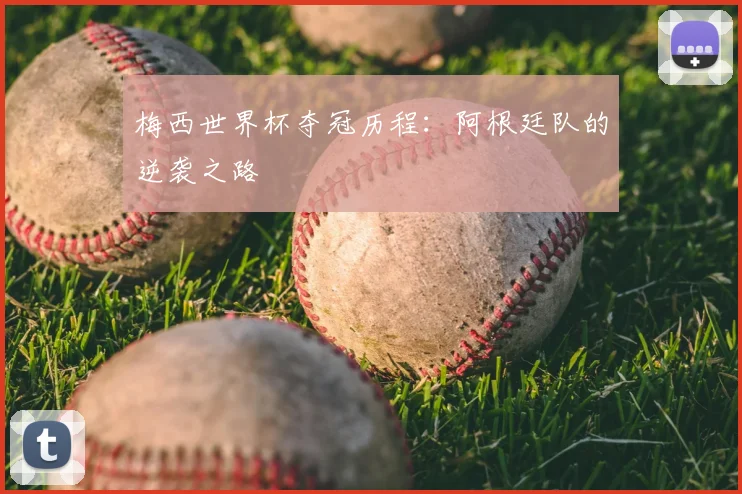 梅西世界杯夺冠历程:阿根廷队的逆袭之路