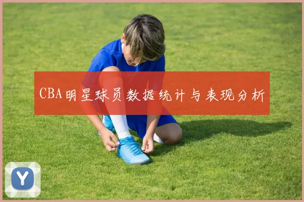 CBA明星球员数据统计与表现分析