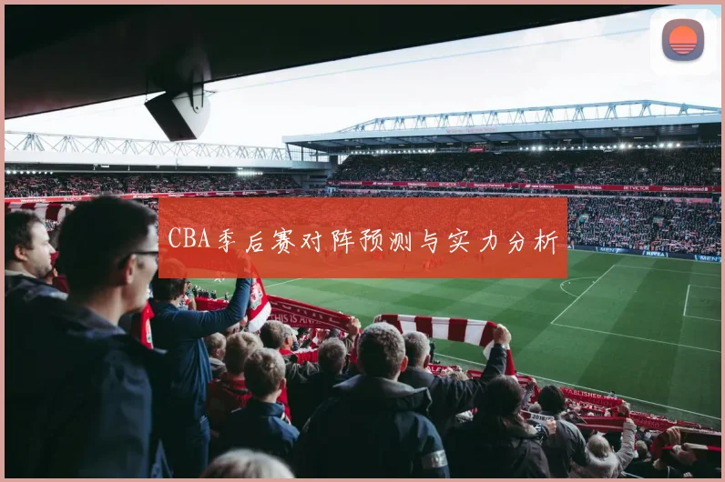 CBA季后赛对阵预测与实力分析