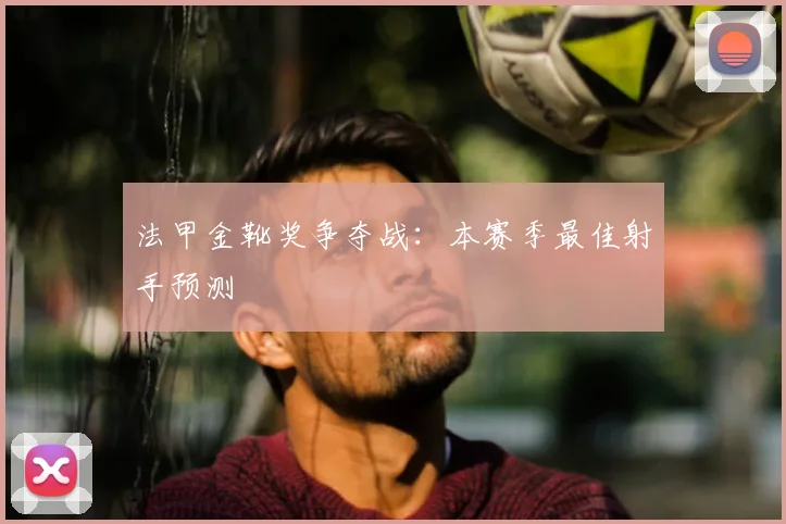 法甲金靴奖争夺战：本赛季最佳射手预测