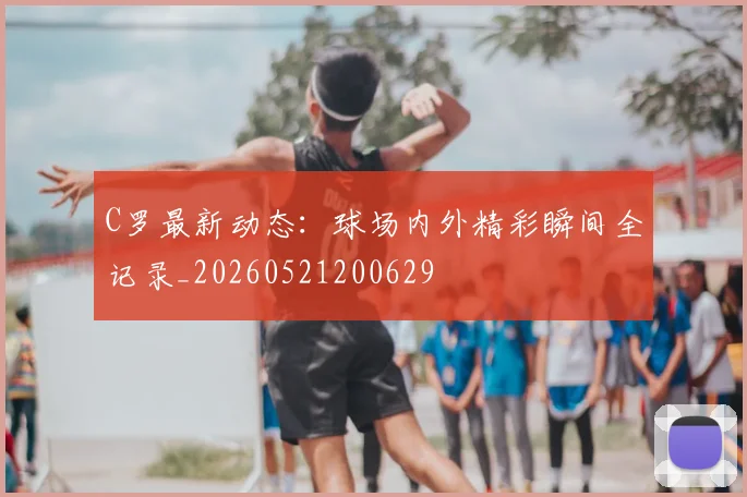 C罗最新动态：球场内外精彩瞬间全记录_20260521200629