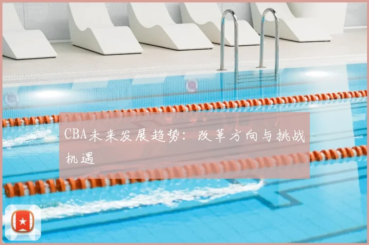 CBA未来发展趋势:改革方向与挑战机遇