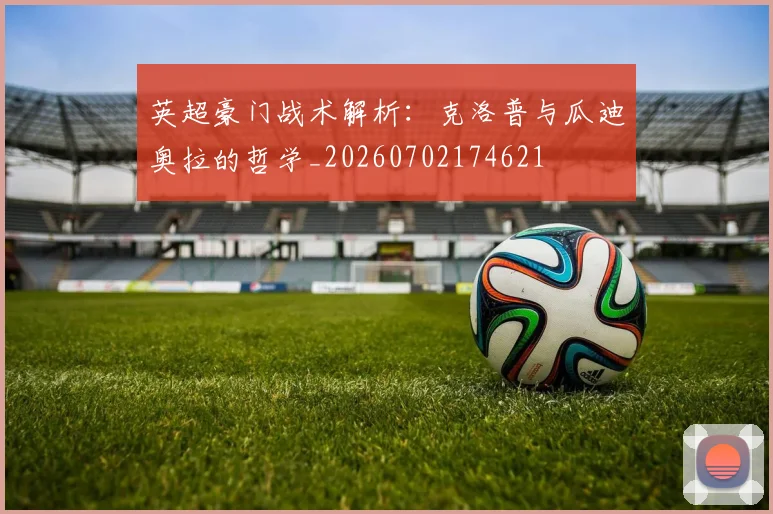 英超豪门战术解析：克洛普与瓜迪奥拉的哲学_20260702174621