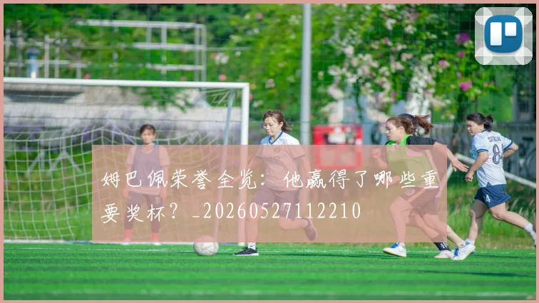 姆巴佩荣誉全览：他赢得了哪些重要奖杯？_20260527112210