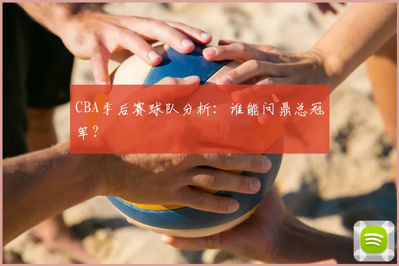 CBA季后赛球队分析：谁能问鼎总冠军？
