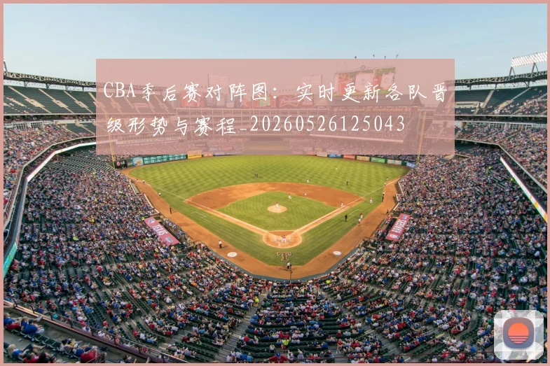 CBA季后赛对阵图：实时更新各队晋级形势与赛程_20260526125043