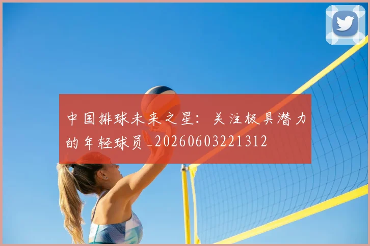 中国排球未来之星:关注极具潜力的年轻球员_20260603221312