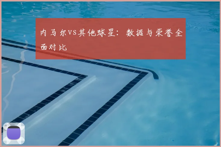 内马尔vs其他球星:数据与荣誉全面对比