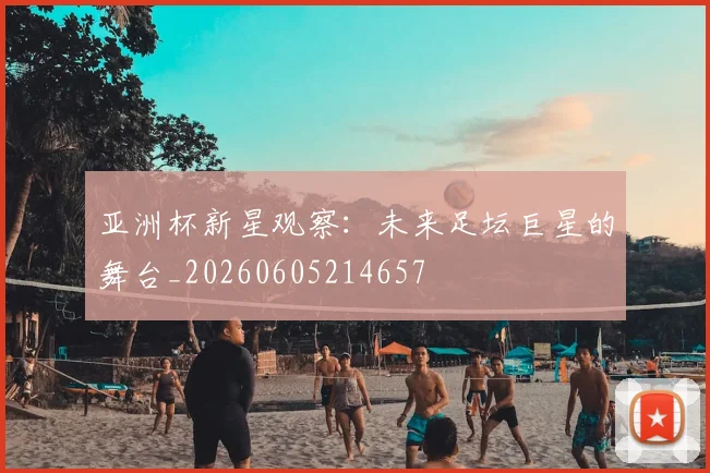 亚洲杯新星观察：未来足坛巨星的舞台_20260605214657