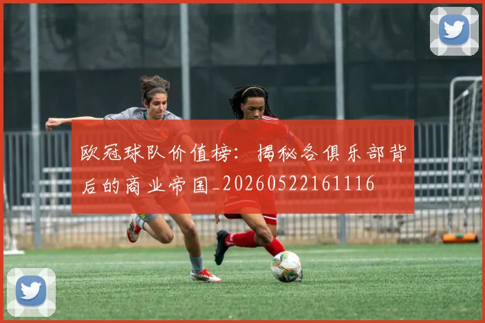 欧冠球队价值榜：揭秘各俱乐部背后的商业帝国_20260522161116