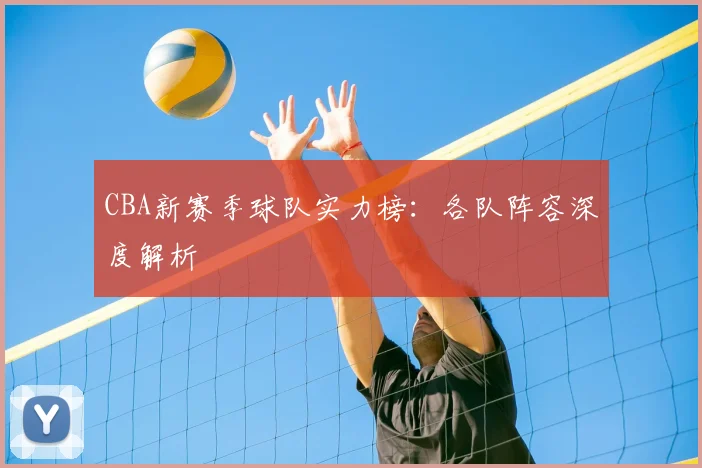 CBA新赛季球队实力榜：各队阵容深度解析