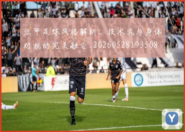 法甲足球风格解析：技术流与身体对抗的完美融合_20260528193508